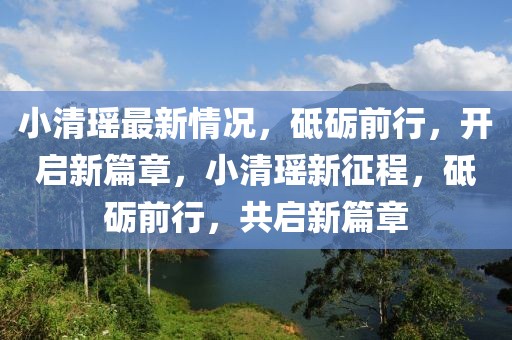 小清瑤最新情況，砥礪前行，開(kāi)啟新篇章，小清瑤新征程，砥礪前行，共啟新篇章