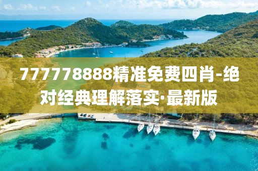 777778888精準(zhǔn)免費(fèi)四肖-絕對經(jīng)典理解落實(shí)·最新版