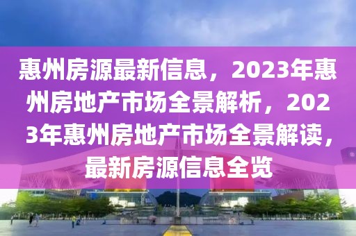 惠州房源最新信息，2023年惠州房地產(chǎn)市場全景解析，2023年惠州房地產(chǎn)市場全景解讀，最新房源信息全覽
