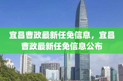 宜昌曹政最新任免信息，宜昌曹政最新任免信息公布