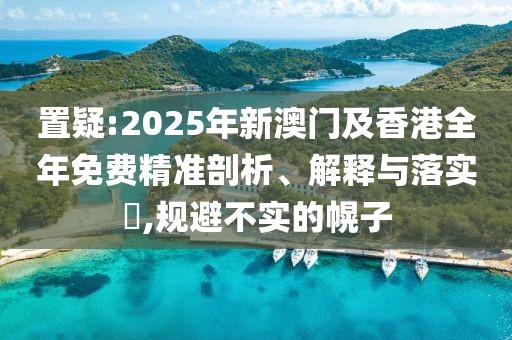 置疑:2025年新澳門及香港全年免費(fèi)精準(zhǔn)剖析、解釋與落實(shí)?,規(guī)避不實(shí)的幌子