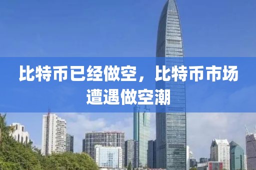 比特幣已經做空，比特幣市場遭遇做空潮