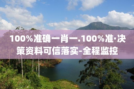 100%準(zhǔn)確一肖一.100%準(zhǔn)·決策資料可信落實(shí)-全程監(jiān)控