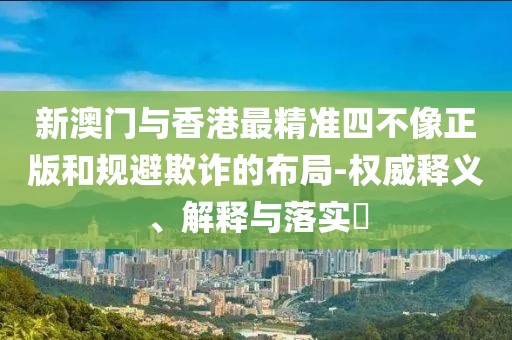 新澳門與香港最精準四不像正版和規(guī)避欺詐的布局-權(quán)威釋義、解釋與落實?
