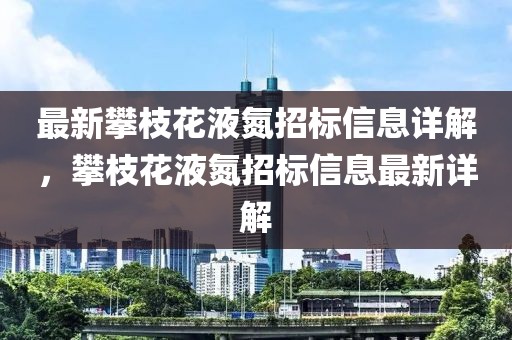 最新攀枝花液氮招標(biāo)信息詳解，攀枝花液氮招標(biāo)信息最新詳解