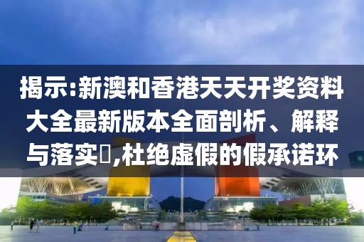 揭示:新澳和香港天天開獎資料大全最新版本全面剖析、解釋與落實?,杜絕虛假的假承諾環(huán)