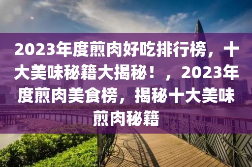 2023年度煎肉好吃排行榜，十大美味秘籍大揭秘！，2023年度煎肉美食榜，揭秘十大美味煎肉秘籍
