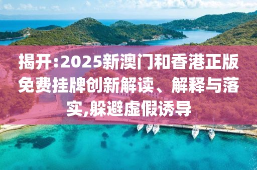 揭開:2025新澳門和香港正版免費掛牌創(chuàng)新解讀、解釋與落實,躲避虛假誘導(dǎo)
