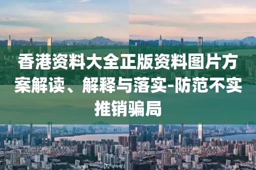 香港資料大全正版資料圖片方案解讀、解釋與落實-防范不實推銷騙局