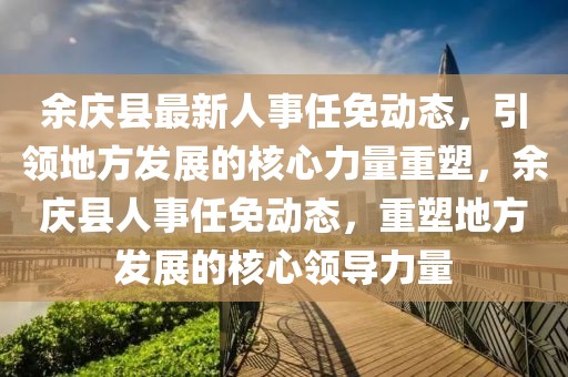 余慶縣最新人事任免動(dòng)態(tài)，引領(lǐng)地方發(fā)展的核心力量重塑，余慶縣人事任免動(dòng)態(tài)，重塑地方發(fā)展的核心領(lǐng)導(dǎo)力量