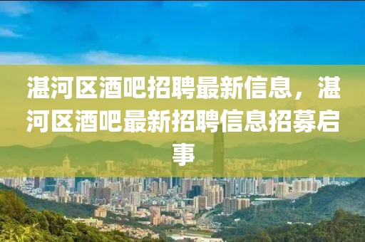 湛河區(qū)酒吧招聘最新信息，湛河區(qū)酒吧最新招聘信息招募啟事