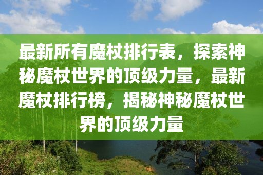 最新所有魔杖排行表，探索神秘魔杖世界的頂級(jí)力量，最新魔杖排行榜，揭秘神秘魔杖世界的頂級(jí)力量