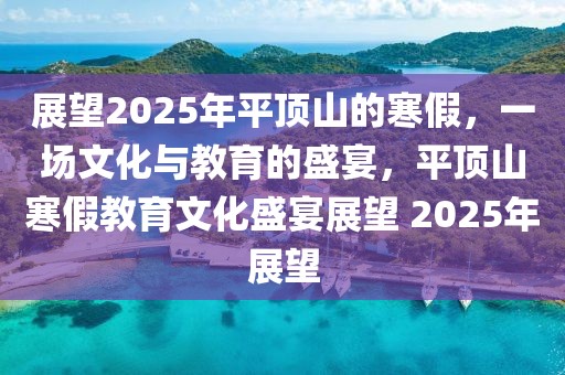 展望2025年平頂山的寒假，一場文化與教育的盛宴，平頂山寒假教育文化盛宴展望 2025年展望
