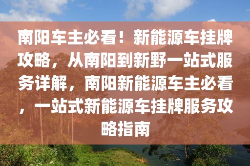 南陽(yáng)車(chē)主必看！新能源車(chē)掛牌攻略，從南陽(yáng)到新野一站式服務(wù)詳解，南陽(yáng)新能源車(chē)主必看，一站式新能源車(chē)掛牌服務(wù)攻略指南
