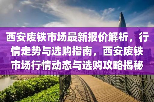 西安廢鐵市場(chǎng)最新報(bào)價(jià)解析，行情走勢(shì)與選購(gòu)指南，西安廢鐵市場(chǎng)行情動(dòng)態(tài)與選購(gòu)攻略揭秘