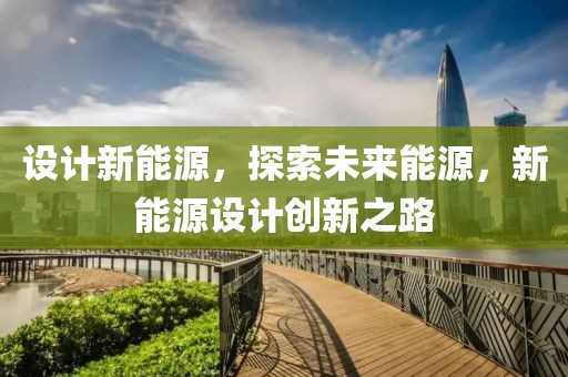 設(shè)計(jì)新能源，探索未來(lái)能源，新能源設(shè)計(jì)創(chuàng)新之路