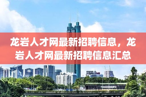龍巖人才網(wǎng)最新招聘信息，龍巖人才網(wǎng)最新招聘信息匯總