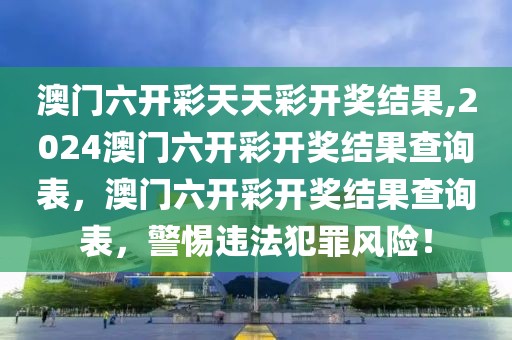 澳門六開彩天天彩開獎結果,2024澳門六開彩開獎結果查詢表，澳門六開彩開獎結果查詢表，警惕違法犯罪風險！