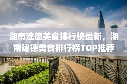 湖南建德美食排行榜最新，湖南建德美食排行榜TOP推薦