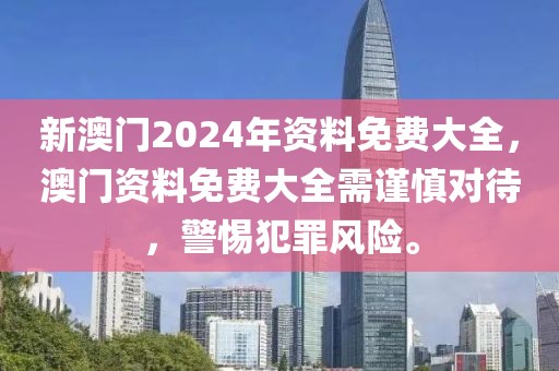 新澳門2024年資料免費(fèi)大全，澳門資料免費(fèi)大全需謹(jǐn)慎對(duì)待，警惕犯罪風(fēng)險(xiǎn)。