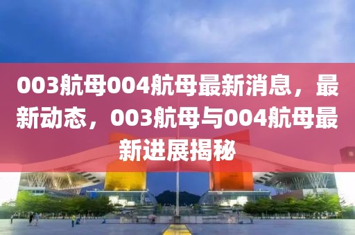 003航母004航母最新消息，最新動(dòng)態(tài)，003航母與004航母最新進(jìn)展揭秘