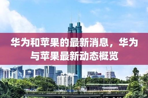 華為和蘋果的最新消息，華為與蘋果最新動態(tài)概覽