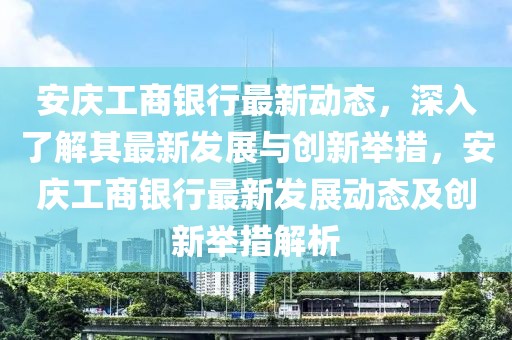 安慶工商銀行最新動(dòng)態(tài)，深入了解其最新發(fā)展與創(chuàng)新舉措，安慶工商銀行最新發(fā)展動(dòng)態(tài)及創(chuàng)新舉措解析