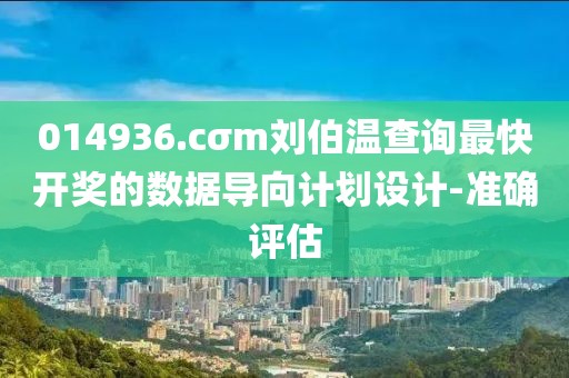 014936.cσm劉伯溫查詢最快開獎的數(shù)據(jù)導(dǎo)向計(jì)劃設(shè)計(jì)-準(zhǔn)確評估