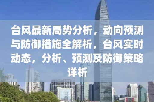 臺(tái)風(fēng)最新局勢分析，動(dòng)向預(yù)測與防御措施全解析，臺(tái)風(fēng)實(shí)時(shí)動(dòng)態(tài)，分析、預(yù)測及防御策略詳析