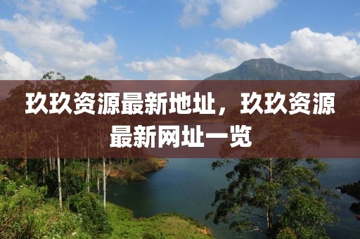 玖玖資源最新地址，玖玖資源最新網(wǎng)址一覽