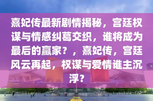 熹妃傳最新劇情揭秘，宮廷權(quán)謀與情感糾葛交織，誰將成為最后的贏家？，熹妃傳，宮廷風(fēng)云再起，權(quán)謀與愛情誰主沉?。? title=