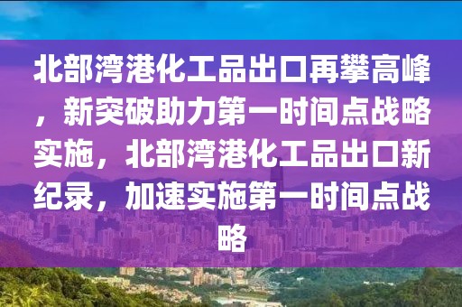 北部灣港化工品出口再攀高峰，新突破助力第一時間點戰(zhàn)略實施，北部灣港化工品出口新紀錄，加速實施第一時間點戰(zhàn)略