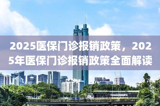 2025醫(yī)保門診報銷政策，2025年醫(yī)保門診報銷政策全面解讀