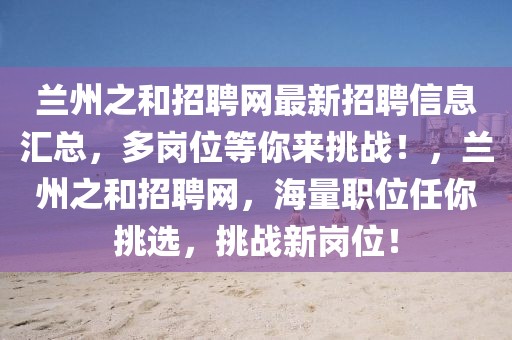 蘭州之和招聘網(wǎng)最新招聘信息匯總，多崗位等你來挑戰(zhàn)！，蘭州之和招聘網(wǎng)，海量職位任你挑選，挑戰(zhàn)新崗位！