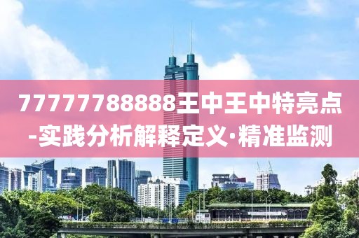 77777788888王中王中特亮點(diǎn)-實(shí)踐分析解釋定義·精準(zhǔn)監(jiān)測