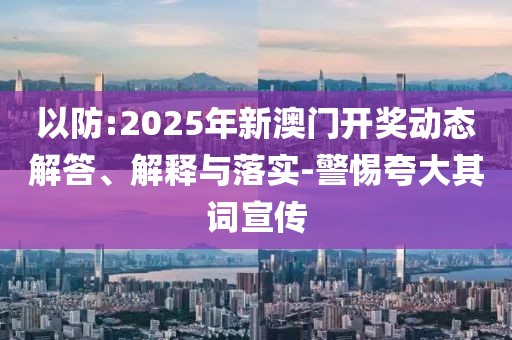 以防:2025年新澳門(mén)開(kāi)獎(jiǎng)動(dòng)態(tài)解答、解釋與落實(shí)-警惕夸大其詞宣傳