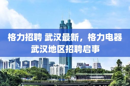 格力招聘 武漢最新，格力電器武漢地區(qū)招聘啟事