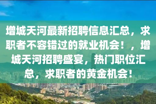 增城天河最新招聘信息匯總，求職者不容錯(cuò)過(guò)的就業(yè)機(jī)會(huì)！，增城天河招聘盛宴，熱門(mén)職位匯總，求職者的黃金機(jī)會(huì)！