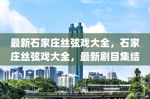 最新石家莊絲弦戲大全，石家莊絲弦戲大全，最新劇目集結(jié)