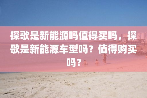 探歌是新能源嗎值得買嗎，探歌是新能源車型嗎？值得購買嗎？