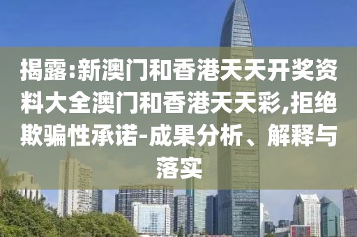 揭露:新澳門和香港天天開獎資料大全澳門和香港天天彩,拒絕欺騙性承諾-成果分析、解釋與落實