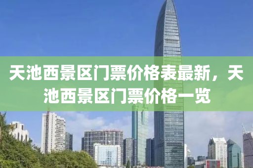 天池西景區(qū)門票價格表最新，天池西景區(qū)門票價格一覽