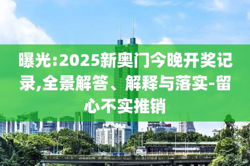 曝光:2025新奧門今晚開獎記錄,全景解答、解釋與落實-留心不實推銷