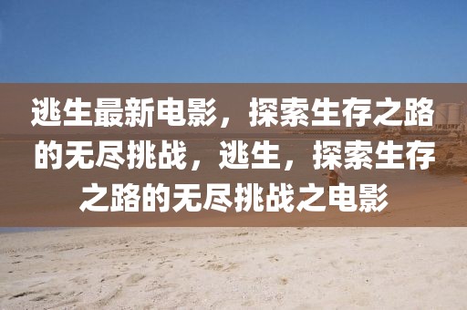 逃生最新電影，探索生存之路的無盡挑戰(zhàn)，逃生，探索生存之路的無盡挑戰(zhàn)之電影