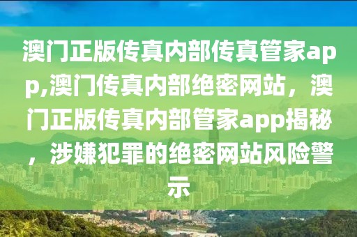 澳門正版?zhèn)髡鎯?nèi)部傳真管家app,澳門傳真內(nèi)部絕密網(wǎng)站，澳門正版?zhèn)髡鎯?nèi)部管家app揭秘，涉嫌犯罪的絕密網(wǎng)站風(fēng)險警示
