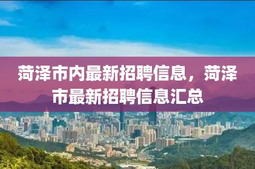 菏澤市內(nèi)最新招聘信息，菏澤市最新招聘信息匯總