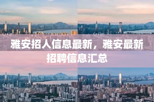雅安招人信息最新，雅安最新招聘信息匯總