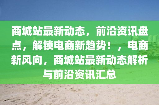 商城站最新動(dòng)態(tài)，前沿資訊盤(pán)點(diǎn)，解鎖電商新趨勢(shì)！，電商新風(fēng)向，商城站最新動(dòng)態(tài)解析與前沿資訊匯總