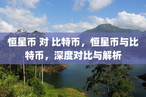 恒星幣 對(duì) 比特幣，恒星幣與比特幣，深度對(duì)比與解析