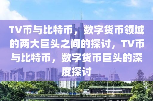 TV幣與比特幣，數(shù)字貨幣領(lǐng)域的兩大巨頭之間的探討，TV幣與比特幣，數(shù)字貨幣巨頭的深度探討